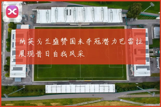 纳英戈兰盛赞国米夺冠潜力巴雷拉展现昔日自我风采