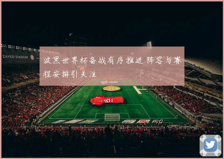 波黑世界杯备战有序推进 阵容与赛程安排引关注