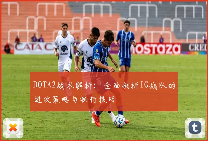 DOTA2战术解析：全面剖析IG战队的进攻策略与执行技巧