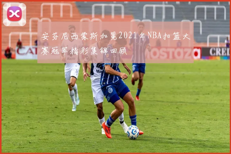 安芬尼西蒙斯加冕2021年NBA扣篮大赛冠军精彩集锦回顾