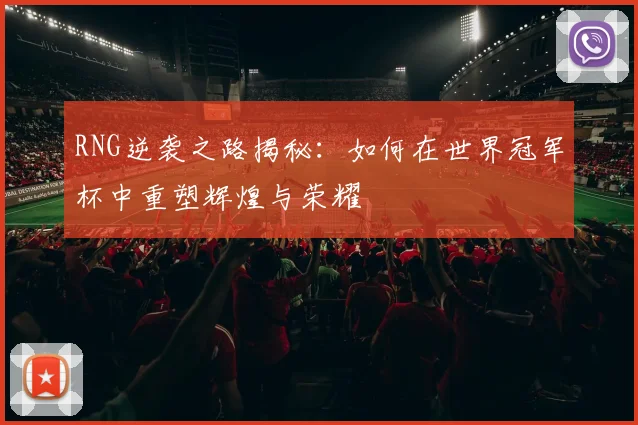 RNG逆袭之路揭秘：如何在世界冠军杯中重塑辉煌与荣耀