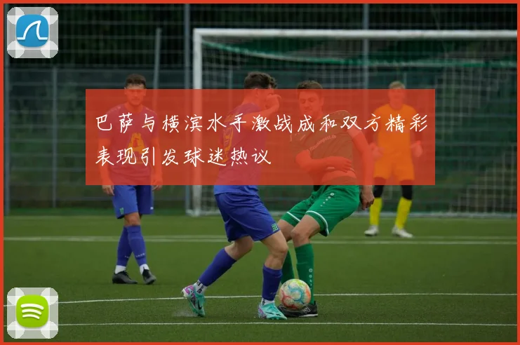 巴萨与横滨水手激战成和双方精彩表现引发球迷热议