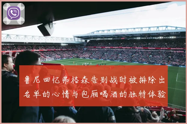 鲁尼回忆弗格森告别战时被排除出名单的心情与包厢喝酒的独特体验