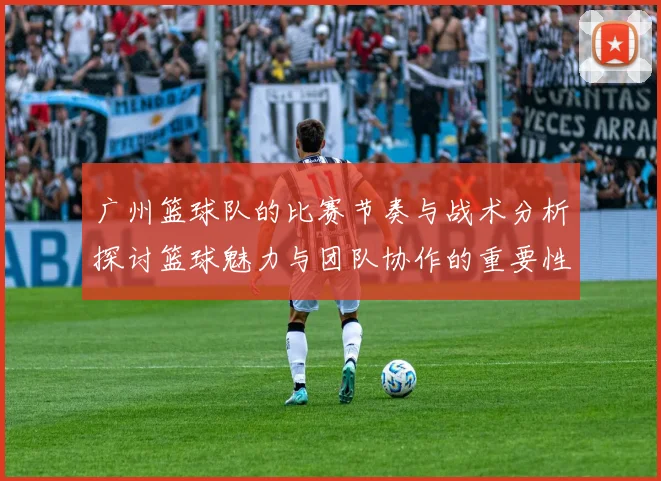 广州篮球队的比赛节奏与战术分析探讨篮球魅力与团队协作的重要性